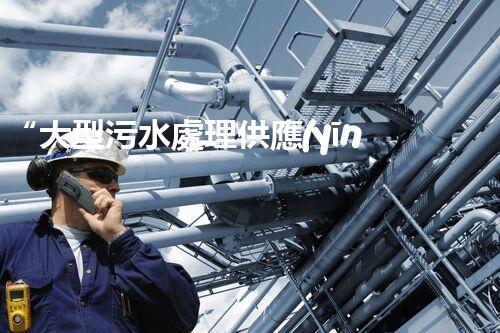 “大型污水處理供應(yīng)，綠色環(huán)保先鋒，助力清潔地球行動！”